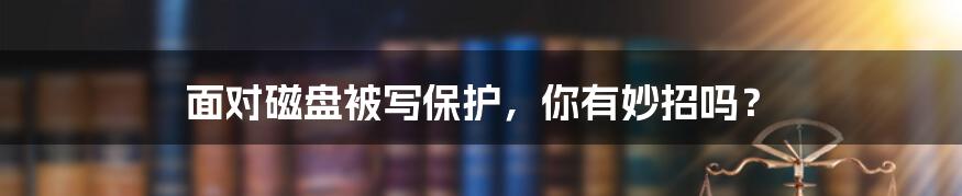 面对磁盘被写保护，你有妙招吗？