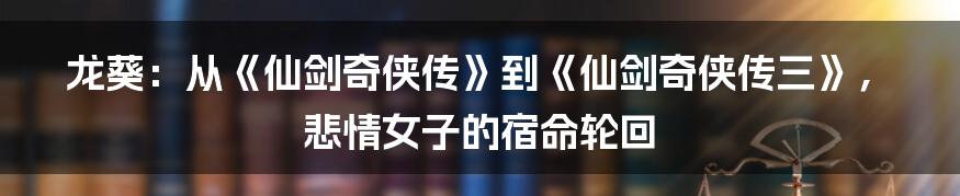 龙葵：从《仙剑奇侠传》到《仙剑奇侠传三》，悲情女子的宿命轮回