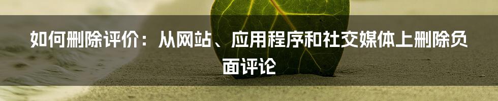 如何删除评价：从网站、应用程序和社交媒体上删除负面评论