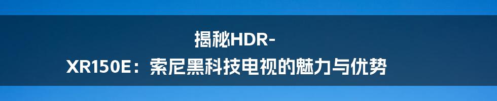 揭秘HDR-XR150E：索尼黑科技电视的魅力与优势