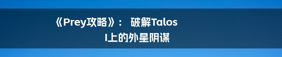 《Prey攻略》： 破解Talos I上的外星阴谋