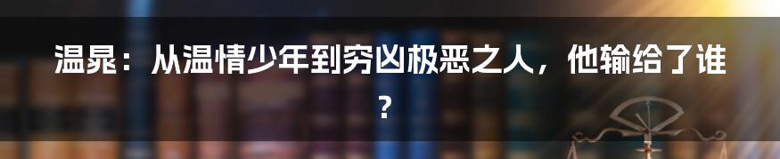 温晁：从温情少年到穷凶极恶之人，他输给了谁？