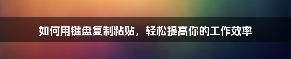 如何用键盘复制粘贴，轻松提高你的工作效率