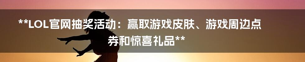 **LOL官网抽奖活动：赢取游戏皮肤、游戏周边点券和惊喜礼品**