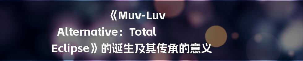 《Muv-Luv Alternative：Total Eclipse》的诞生及其传承的意义