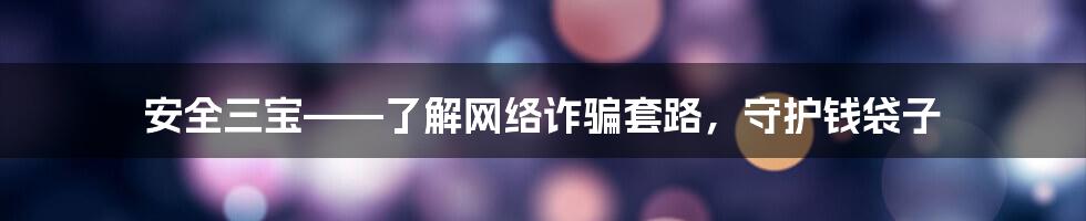 安全三宝——了解网络诈骗套路，守护钱袋子