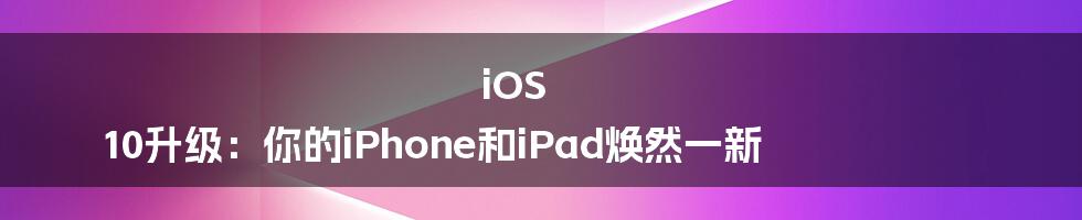 iOS 10升级：你的iPhone和iPad焕然一新