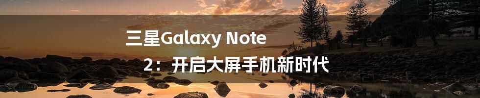 三星Galaxy Note 2：开启大屏手机新时代