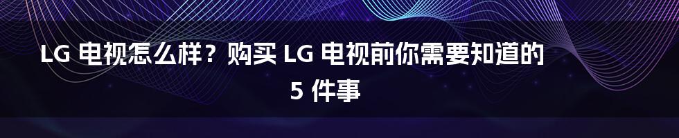 LG 电视怎么样？购买 LG 电视前你需要知道的 5 件事