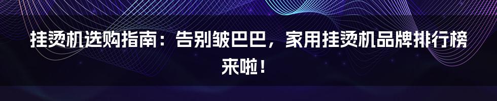 挂烫机选购指南：告别皱巴巴，家用挂烫机品牌排行榜来啦！