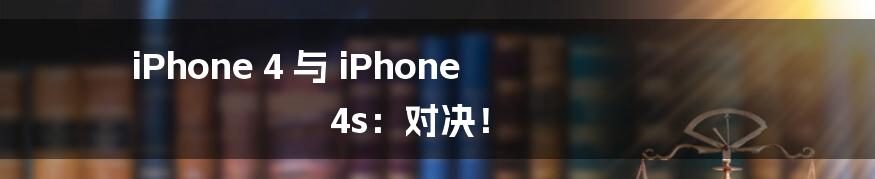 iPhone 4 与 iPhone 4s：对决！