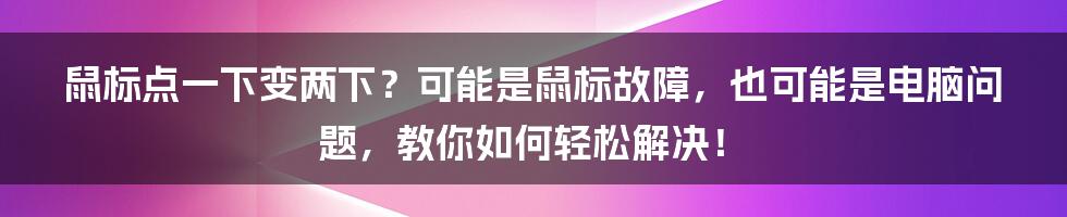 鼠标点一下变两下？可能是鼠标故障，也可能是电脑问题，教你如何轻松解决！