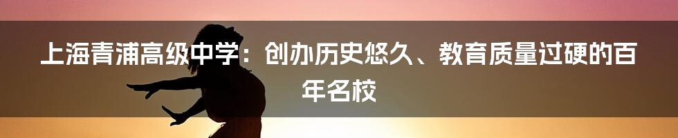 上海青浦高级中学：创办历史悠久、教育质量过硬的百年名校