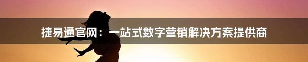 捷易通官网：一站式数字营销解决方案提供商