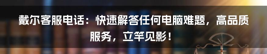 戴尔客服电话：快速解答任何电脑难题，高品质服务，立竿见影！