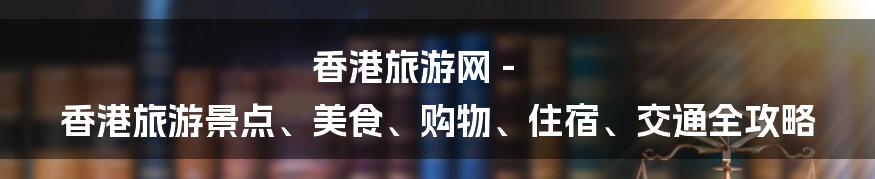 香港旅游网 - 香港旅游景点、美食、购物、住宿、交通全攻略