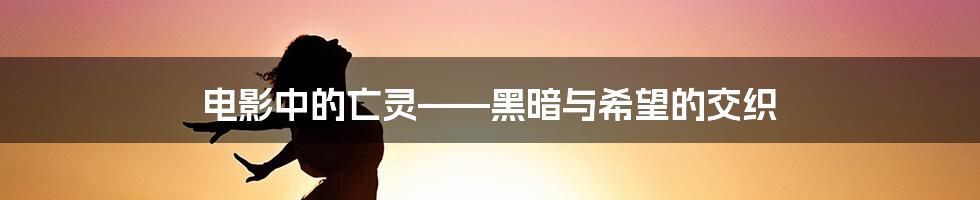 电影中的亡灵——黑暗与希望的交织