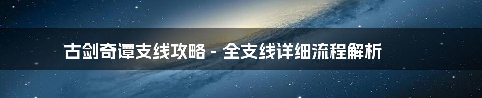 古剑奇谭支线攻略 - 全支线详细流程解析