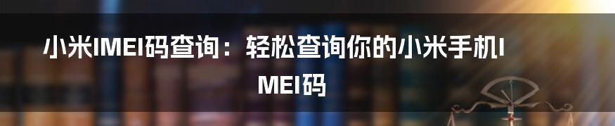 小米IMEI码查询：轻松查询你的小米手机IMEI码