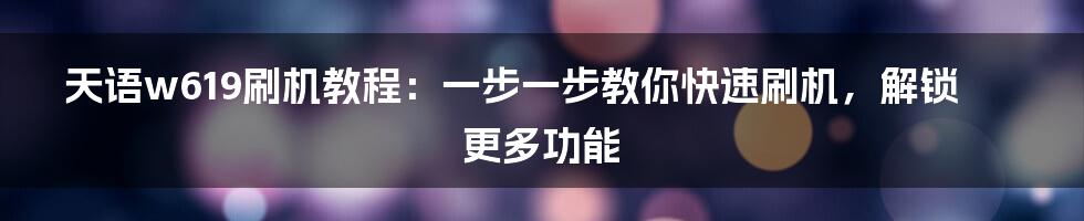 天语w619刷机教程：一步一步教你快速刷机，解锁更多功能