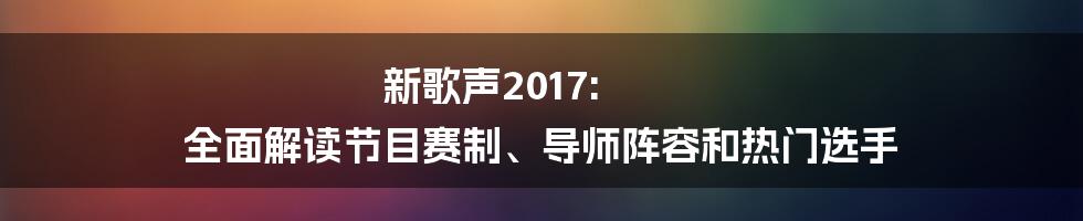 新歌声2017: 全面解读节目赛制、导师阵容和热门选手