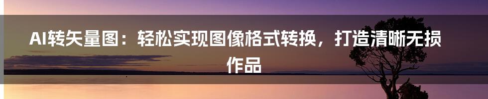 AI转矢量图：轻松实现图像格式转换，打造清晰无损作品