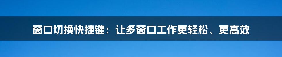 窗口切换快捷键：让多窗口工作更轻松、更高效