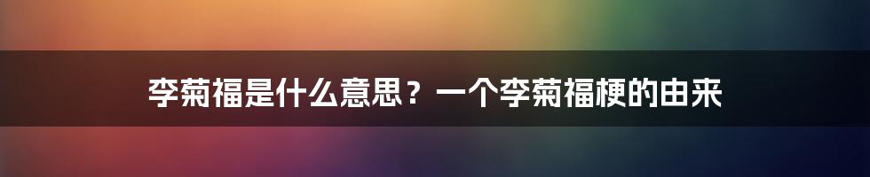 李菊福是什么意思？一个李菊福梗的由来