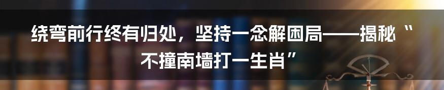 绕弯前行终有归处，坚持一念解困局——揭秘“不撞南墙打一生肖”