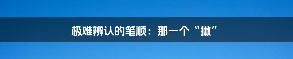 极难辨认的笔顺：那一个“撇”