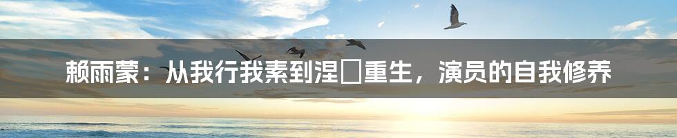 赖雨蒙：从我行我素到涅槃重生，演员的自我修养