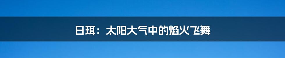 日珥：太阳大气中的焰火飞舞