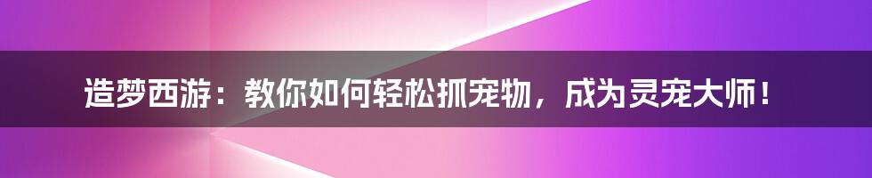 造梦西游：教你如何轻松抓宠物，成为灵宠大师！