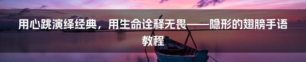 用心跳演绎经典，用生命诠释无畏——隐形的翅膀手语教程