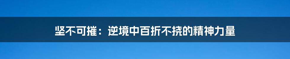 坚不可摧：逆境中百折不挠的精神力量