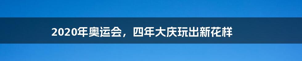 2020年奥运会，四年大庆玩出新花样