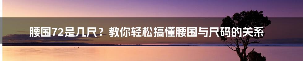 腰围72是几尺？教你轻松搞懂腰围与尺码的关系