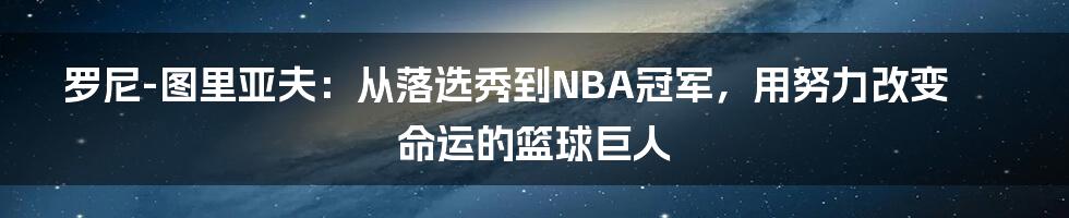 罗尼-图里亚夫：从落选秀到NBA冠军，用努力改变命运的篮球巨人