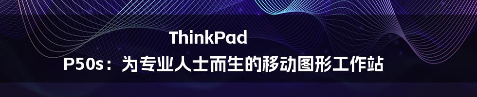 ThinkPad P50s：为专业人士而生的移动图形工作站