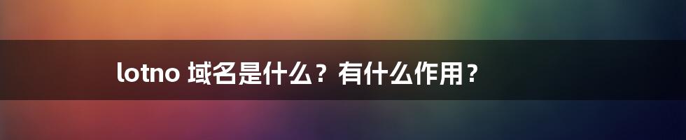 lotno 域名是什么？有什么作用？