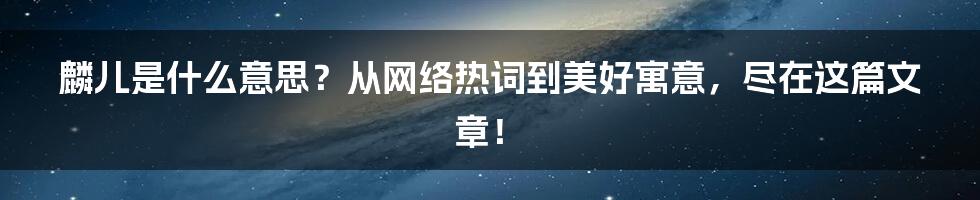 麟儿是什么意思？从网络热词到美好寓意，尽在这篇文章！