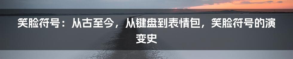 笑脸符号：从古至今，从键盘到表情包，笑脸符号的演变史