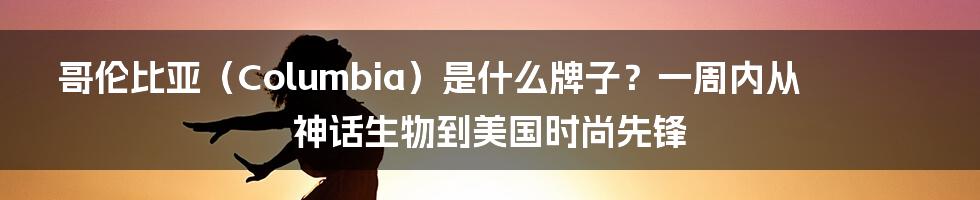 哥伦比亚（Columbia）是什么牌子？一周内从神话生物到美国时尚先锋