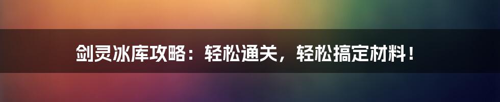 剑灵冰库攻略：轻松通关，轻松搞定材料！