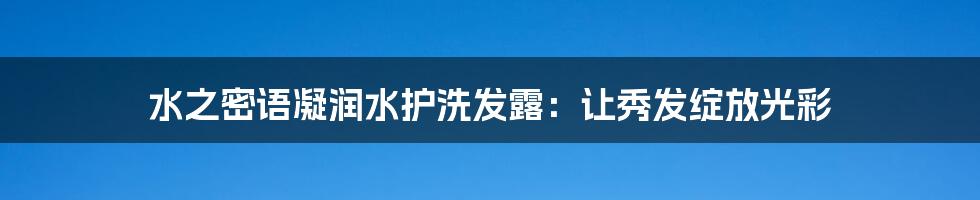 水之密语凝润水护洗发露：让秀发绽放光彩