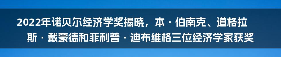 2022年诺贝尔经济学奖揭晓，本·伯南克、道格拉斯·戴蒙德和菲利普·迪布维格三位经济学家获奖