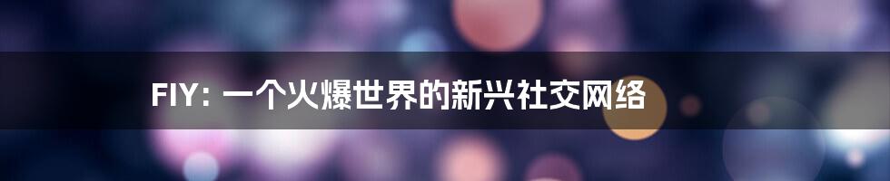 FIY: 一个火爆世界的新兴社交网络