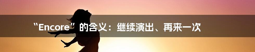 “Encore”的含义：继续演出、再来一次