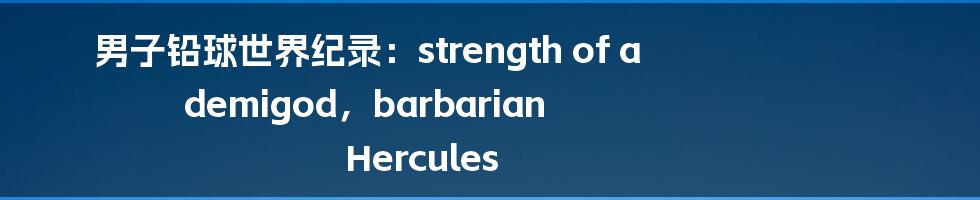 男子铅球世界纪录：strength of a demigod，barbarian Hercules