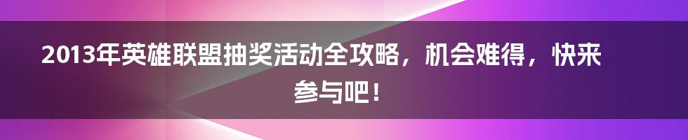 2013年英雄联盟抽奖活动全攻略，机会难得，快来参与吧！